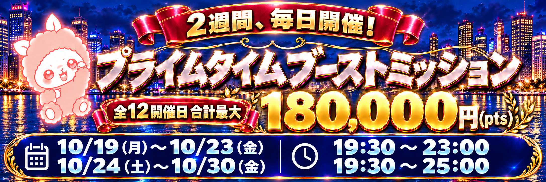 プライムタイムブーストミッション 全12開催日合計最大180,000pts 10月19日〜23日は19:30〜23:00、10月24日〜30日は19:30〜25:00